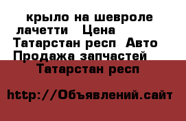 крыло на шевроле лачетти › Цена ­ 1 000 - Татарстан респ. Авто » Продажа запчастей   . Татарстан респ.